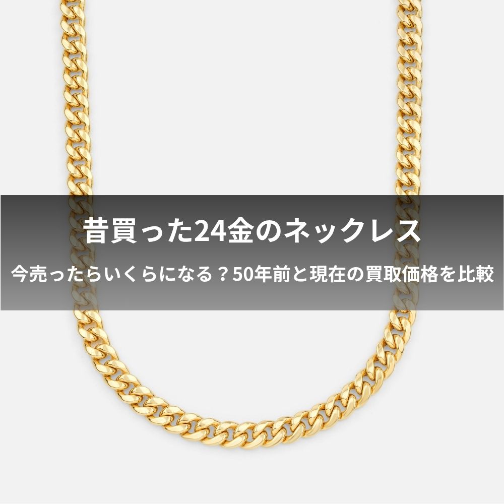 昔買った24金のネックレス！今売ったらいくらになる？50年前と現在の買取価格を比較